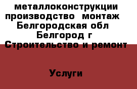    металлоконструкции производство ,монтаж - Белгородская обл., Белгород г. Строительство и ремонт » Услуги   